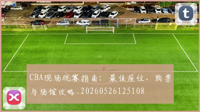 CBA现场观赛指南:最佳座位、购票与场馆攻略_20260526125108
