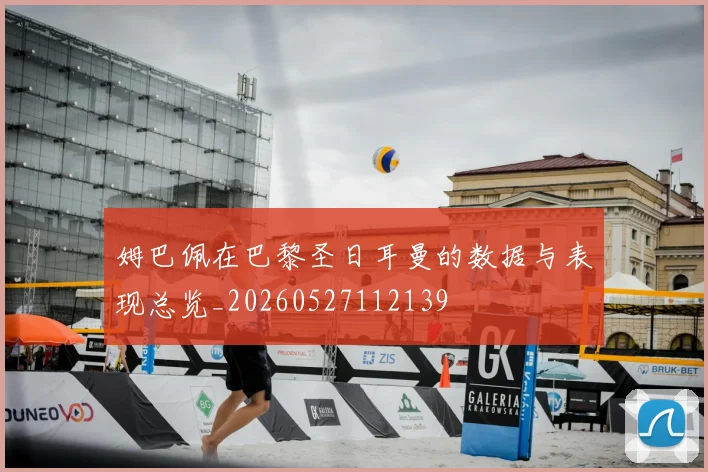 姆巴佩在巴黎圣日耳曼的数据与表现总览_20260527112139