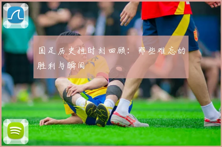 国足历史性时刻回顾：那些难忘的胜利与瞬间