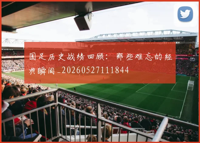 国足历史战绩回顾：那些难忘的经典瞬间_20260527111844