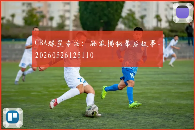 CBA球星专访:独家揭秘幕后故事_20260526125110