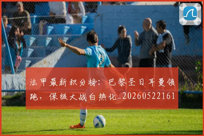法甲最新积分榜:巴黎圣日耳曼领跑,保级大战白热化_20260522161207