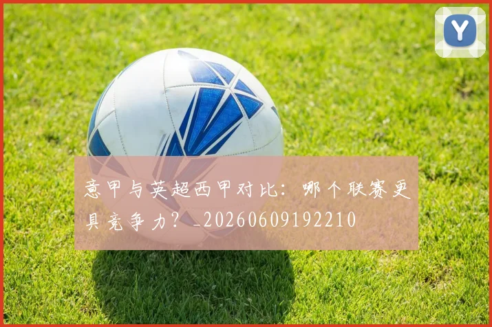 意甲与英超西甲对比:哪个联赛更具竞争力?_20260609192210