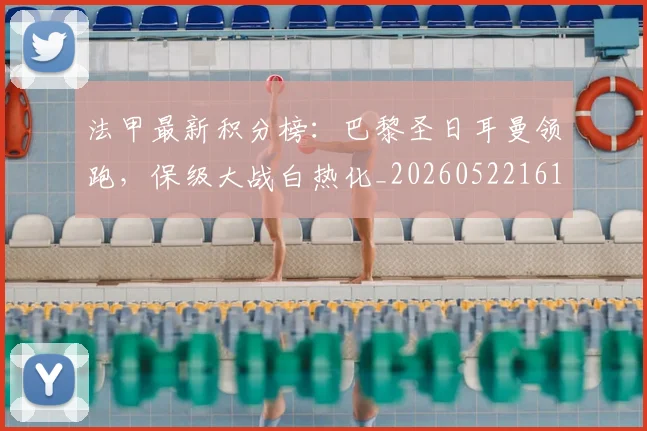 法甲最新积分榜:巴黎圣日耳曼领跑,保级大战白热化_20260522161207
