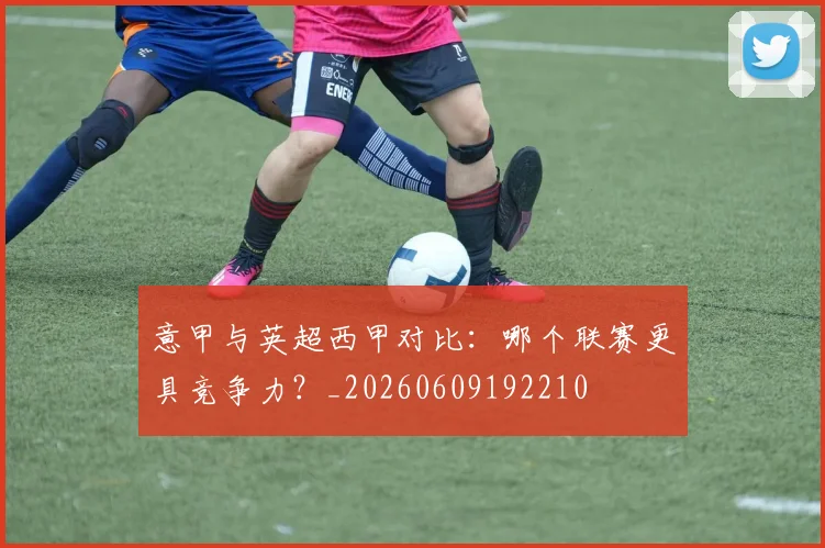 意甲与英超西甲对比:哪个联赛更具竞争力?_20260609192210