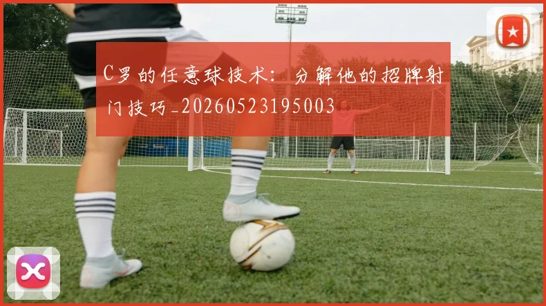 C罗的任意球技术：分解他的招牌射门技巧_20260523195003