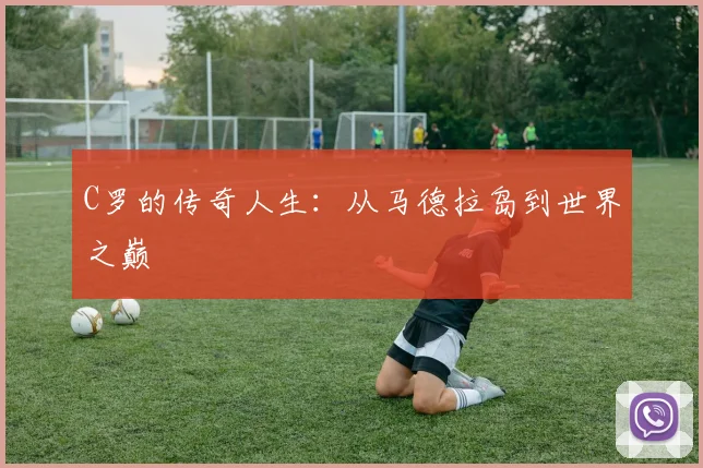 C罗的传奇人生：从马德拉岛到世界之巅
