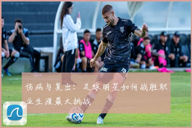 伤病与复出：足球明星如何战胜职业生涯最大挑战