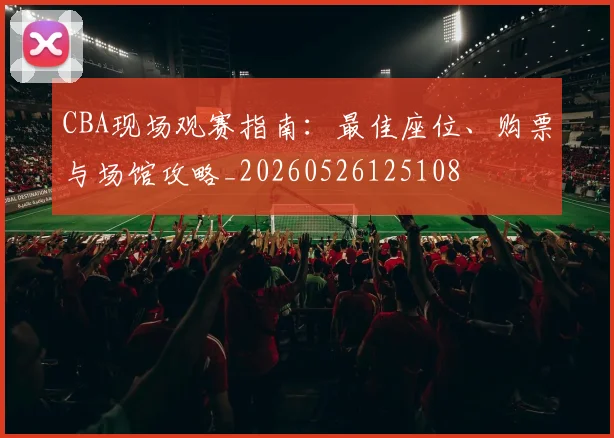 CBA现场观赛指南:最佳座位、购票与场馆攻略_20260526125108