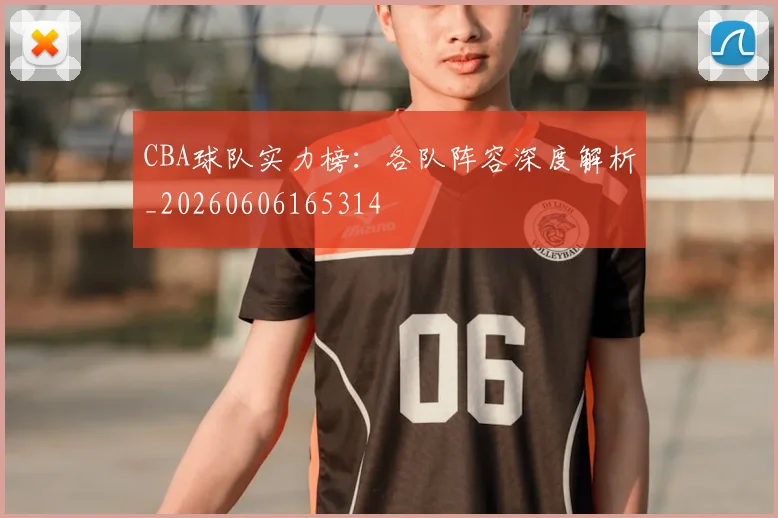 CBA球队实力榜：各队阵容深度解析_20260606165314