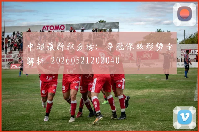 中超最新积分榜:争冠保级形势全解析_20260521202040