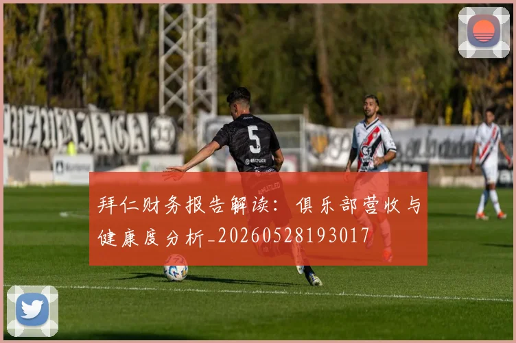 拜仁财务报告解读：俱乐部营收与健康度分析_20260528193017