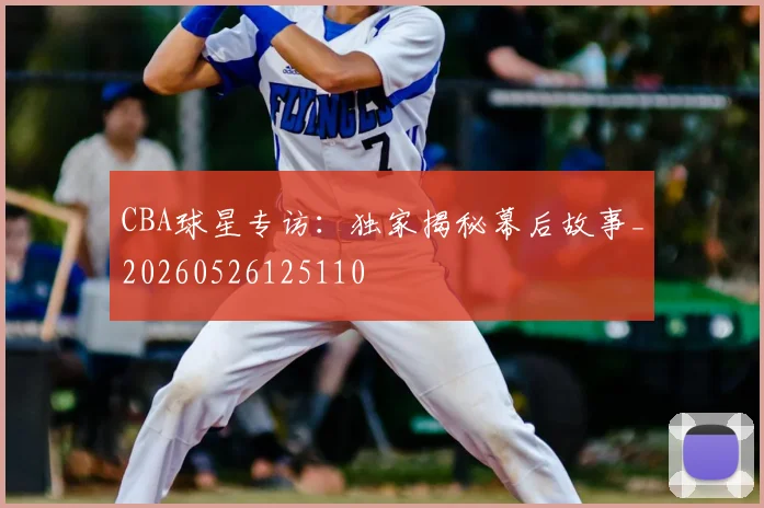 CBA球星专访:独家揭秘幕后故事_20260526125110