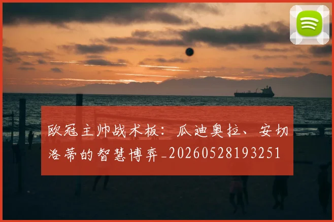 欧冠主帅战术板：瓜迪奥拉、安切洛蒂的智慧博弈_20260528193251
