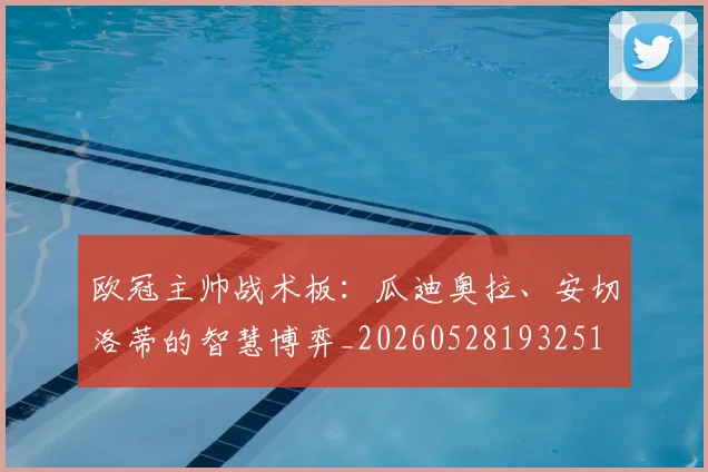欧冠主帅战术板：瓜迪奥拉、安切洛蒂的智慧博弈_20260528193251