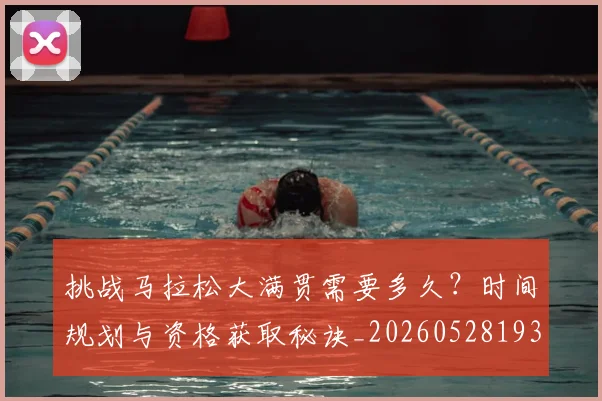 挑战马拉松大满贯需要多久？时间规划与资格获取秘诀_20260528193019