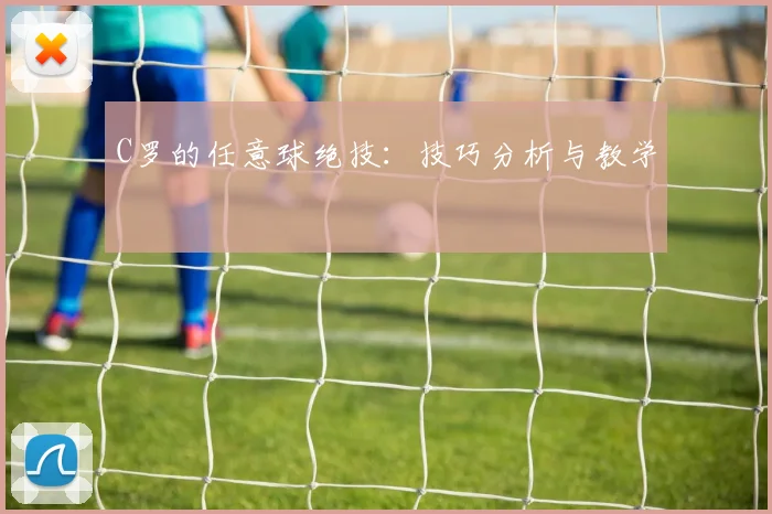 C罗的任意球绝技：技巧分析与教学