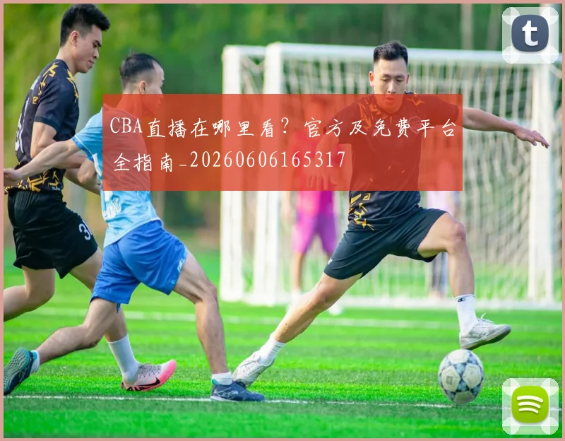 CBA直播在哪里看？官方及免费平台全指南_20260606165317