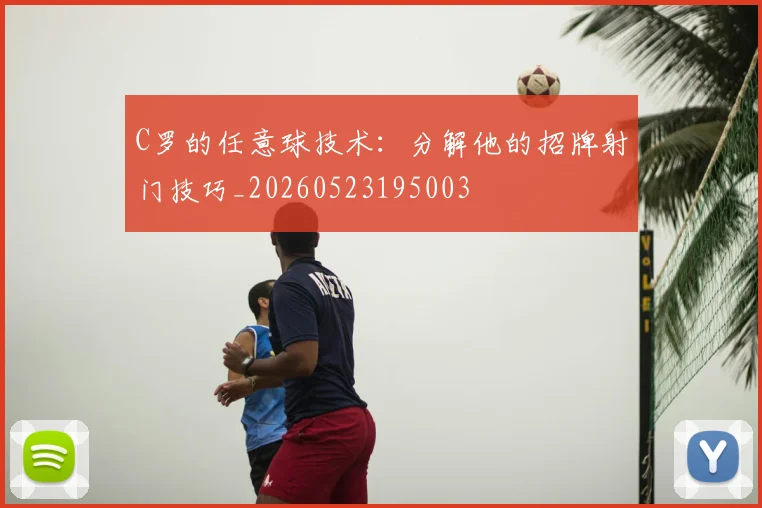 C罗的任意球技术：分解他的招牌射门技巧_20260523195003