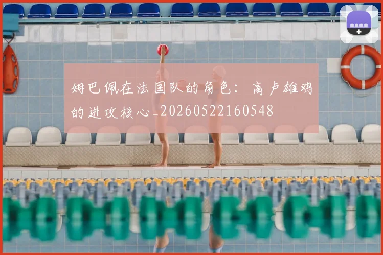 姆巴佩在法国队的角色：高卢雄鸡的进攻核心_20260522160548