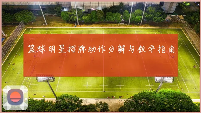 篮球明星招牌动作分解与教学指南