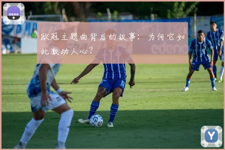 欧冠主题曲背后的故事：为何它如此激动人心？