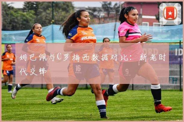姆巴佩与C罗梅西数据对比:新老时代交锋
